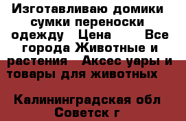 Изготавливаю домики, сумки-переноски, одежду › Цена ­ 1 - Все города Животные и растения » Аксесcуары и товары для животных   . Калининградская обл.,Советск г.